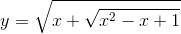 y=sqrt{x+sqrt{x^{2}-x+1}}