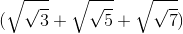 (\sqrt{\sqrt{3}}+\sqrt{\sqrt{5}}+\sqrt{\sqrt{7}})